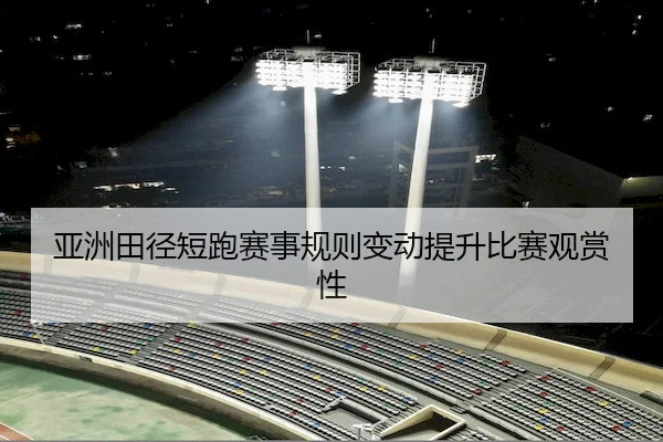 亚洲田径短跑赛事规则变动提升比赛观赏性